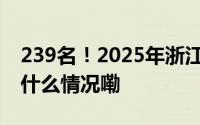 239名！2025年浙江省考报名即将开始 到底什么情况嘞