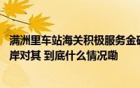 满洲里车站海关积极服务金砖贸易 前三季度经满洲里铁路口岸对其 到底什么情况嘞