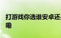 打游戏你选谁安卓还是iPhone 到底什么情况嘞