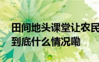 田间地头课堂让农民“富脑袋”“鼓口袋” 到底什么情况嘞