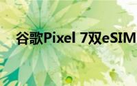 谷歌Pixel 7双eSIM卡支持终于开始到来