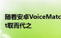 随着安卓VoiceMatch解锁结束谷歌Assistant取而代之