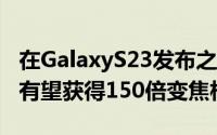 在GalaxyS23发布之前三星GalaxyS24Ultra有望获得150倍变焦相机