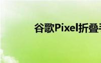 谷歌Pixel折叠手机谣言怎么说