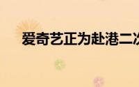 爱奇艺正为赴港二次上市制定技术细节