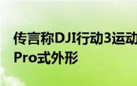 传言称DJI行动3运动相机将恢复为原始的GoPro式外形