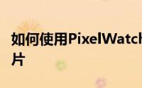 如何使用PixelWatch从谷歌Pixel手机拍摄照片