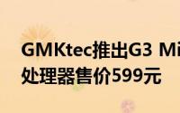 GMKtec推出G3 Mini PC搭载英特尔N100处理器售价599元