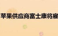 苹果供应商富士康将雇佣更多员工并提供奖金