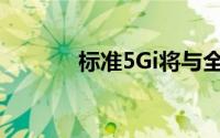 标准5Gi将与全球5G标准合并