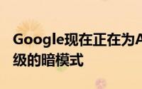 Google现在正在为Android上的地图开发升级的暗模式