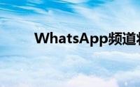 WhatsApp频道将获得这些新功能