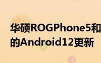 华硕ROGPhone5和ROGPhone5s获得稳定的Android12更新