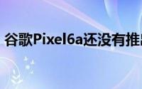 谷歌Pixel6a还没有推出但已经存在指纹问题