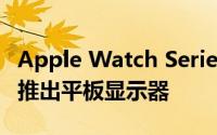 Apple Watch Series 8 将在重大设计变更中推出平板显示器