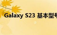 Galaxy S23 基本型号也将配备更大的电池