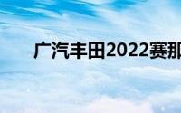 广汽丰田2022赛那时光开启探寻之旅