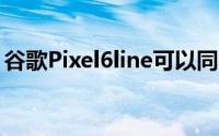 谷歌Pixel6line可以同时使用面部和指纹解锁