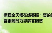 携程全天候在线客服：您的旅行服务保障，携程24小时人工客服随时为您解答疑惑