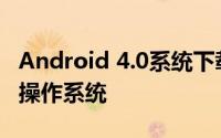 Android 4.0系统下载指南：获取最新版本的操作系统