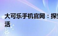 大可乐手机官网：探索最新科技，畅享智能生活