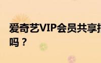 爱奇艺VIP会员共享指南：会员共享真的可行吗？