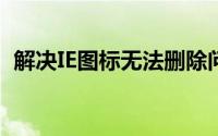 解决IE图标无法删除问题：有效方法与步骤