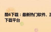 酷6下载：最新热门软件、游戏、音乐、视频等资源的快速下载平台