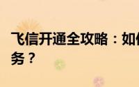 飞信开通全攻略：如何轻松注册并使用飞信服务？