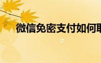 微信免密支付如何取消？详细步骤教程