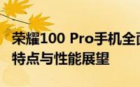 荣耀100 Pro手机全面解析：参数配置、功能特点与性能展望