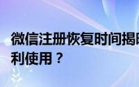 微信注册恢复时间揭晓：何时能重新注册并顺利使用？