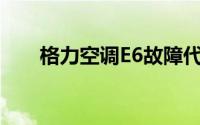 格力空调E6故障代码详解及解决方法