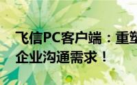 飞信PC客户端：重塑经典通讯，一站式解决企业沟通需求！