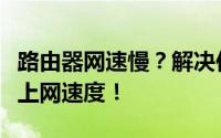 路由器网速慢？解决你的网络瓶颈，轻松提升上网速度！