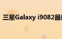 三星Galaxy i9082最新报价及详细规格分析