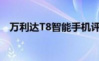 万利达T8智能手机评测：性能与体验一览