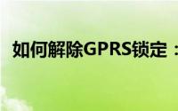 如何解除GPRS锁定：详细步骤与注意事项