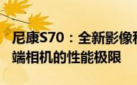 尼康S70：全新影像科技的结晶，重新定义高端相机的性能极限