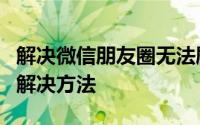 解决微信朋友圈无法刷新的困扰：常见问题和解决方法