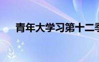 青年大学习第十二季第十一期答案解析