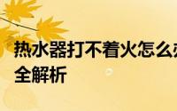 热水器打不着火怎么办？常见原因及解决方法全解析