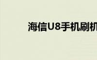 海信U8手机刷机教程与注意事项