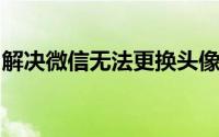 解决微信无法更换头像的问题和故障排除方法