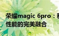 荣耀magic 6pro：科技的新里程碑，智能与性能的完美融合