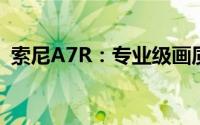 索尼A7R：专业级画质，摄影爱好者的首选