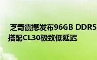  芝奇震撼发布96GB DDR5内存套装：6400MHz超高频率搭配CL30极致低延迟