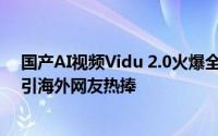 国产AI视频Vidu 2.0火爆全球，速度震撼，成本低至4分，引海外网友热捧