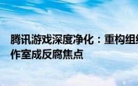 腾讯游戏深度净化：重构组织架构，反腐风暴升级，天美工作室成反腐焦点