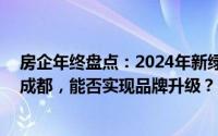 房企年终盘点：2024年新绿色置业豪掷近30亿高溢价抢滩成都，能否实现品牌升级？